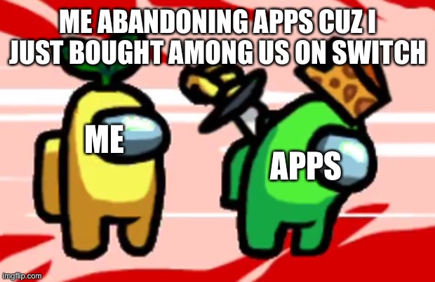 Just kidding but I did buy it. | ME ABANDONING APPS CUZ I JUST BOUGHT AMONG US ON SWITCH; ME; APPS | image tagged in among us stab | made w/ Imgflip meme maker