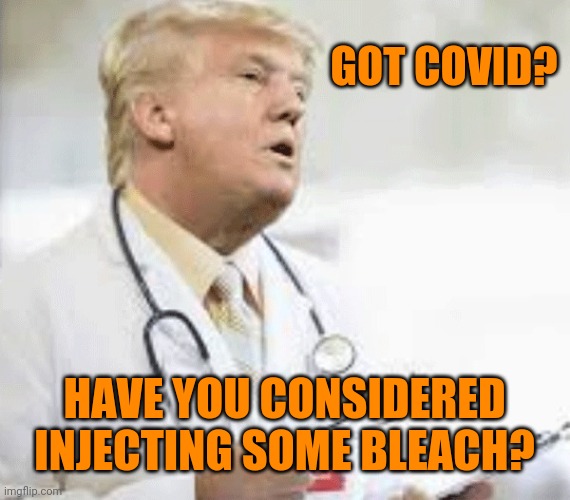 Doctor Donald Trump | GOT COVID? HAVE YOU CONSIDERED INJECTING SOME BLEACH? | image tagged in doctor donald trump | made w/ Imgflip meme maker