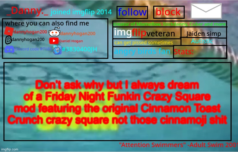 _Danny._ Summer Announcement template | Don’t ask why but I always dream of a Friday Night Funkin Crazy Square mod featuring the original Cinnamon Toast Crunch crazy square not those cinnamoji shit | image tagged in _danny _ summer announcement template | made w/ Imgflip meme maker