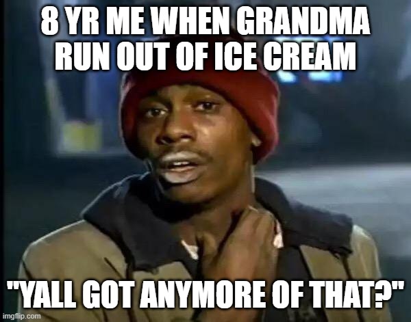 Y'all Got Any More Of That | 8 YR ME WHEN GRANDMA RUN OUT OF ICE CREAM; "YALL GOT ANYMORE OF THAT?" | image tagged in memes,y'all got any more of that | made w/ Imgflip meme maker