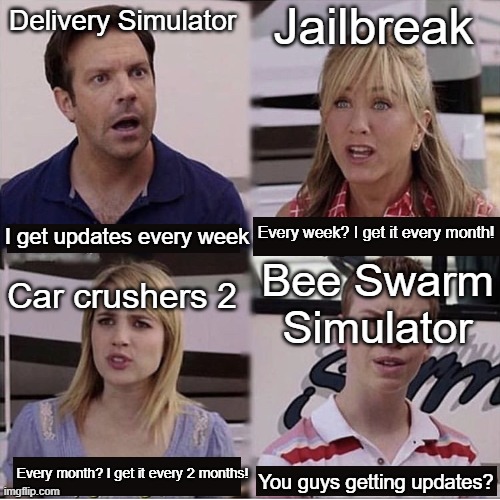 Some Roblox games have slow updates |  Jailbreak; Delivery Simulator; Every week? I get it every month! I get updates every week; Car crushers 2; Bee Swarm Simulator; Every month? I get it every 2 months! You guys getting updates? | image tagged in you guys are getting paid template | made w/ Imgflip meme maker