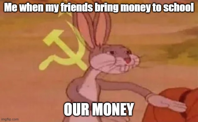 don't we all? | Me when my friends bring money to school; OUR MONEY | image tagged in bugs bunny communist | made w/ Imgflip meme maker