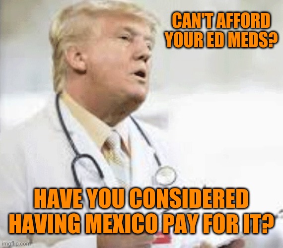 Doctor Donald Trump | CAN'T AFFORD YOUR ED MEDS? HAVE YOU CONSIDERED HAVING MEXICO PAY FOR IT? | image tagged in doctor donald trump | made w/ Imgflip meme maker