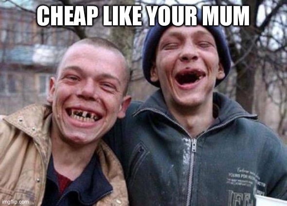CHEAP LIKE YOUR MUM | image tagged in memes,ugly twins | made w/ Imgflip meme maker