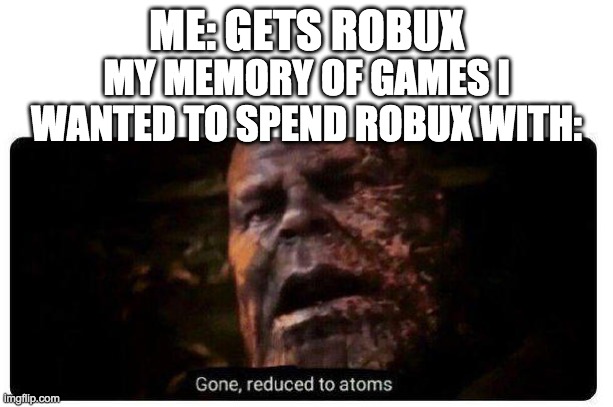 this always happens to me | ME: GETS ROBUX; MY MEMORY OF GAMES I WANTED TO SPEND ROBUX WITH: | image tagged in gone reduced to atoms | made w/ Imgflip meme maker