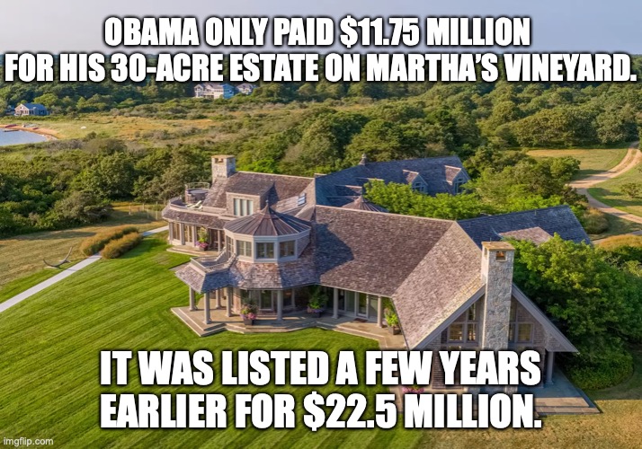 How it's done | OBAMA ONLY PAID $11.75 MILLION 
FOR HIS 30-ACRE ESTATE ON MARTHA’S VINEYARD. IT WAS LISTED A FEW YEARS EARLIER FOR $22.5 MILLION. | image tagged in obama,government corruption,barack obama | made w/ Imgflip meme maker