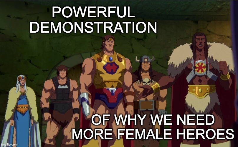 I just watched He-Man: Revelations . . . anyone else? | POWERFUL DEMONSTRATION; OF WHY WE NEED MORE FEMALE HEROES | image tagged in he-man,she-ra,tv shows,nostalgia | made w/ Imgflip meme maker