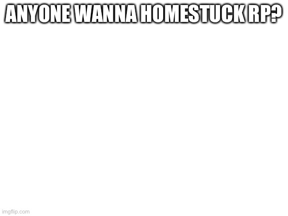 Blank White Template | ANYONE WANNA HOMESTUCK RP? | image tagged in blank white template | made w/ Imgflip meme maker