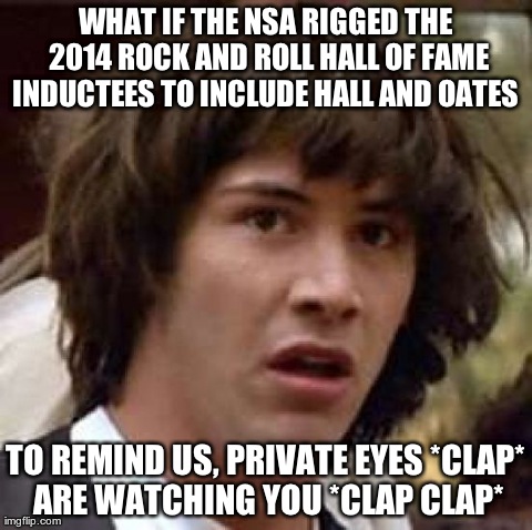 Conspiracy Keanu Meme | WHAT IF THE NSA RIGGED THE 2014 ROCK AND ROLL HALL OF FAME INDUCTEES TO INCLUDE HALL AND OATES  TO REMIND US, PRIVATE EYES *CLAP* ARE WATCHI | image tagged in memes,conspiracy keanu,AdviceAnimals | made w/ Imgflip meme maker