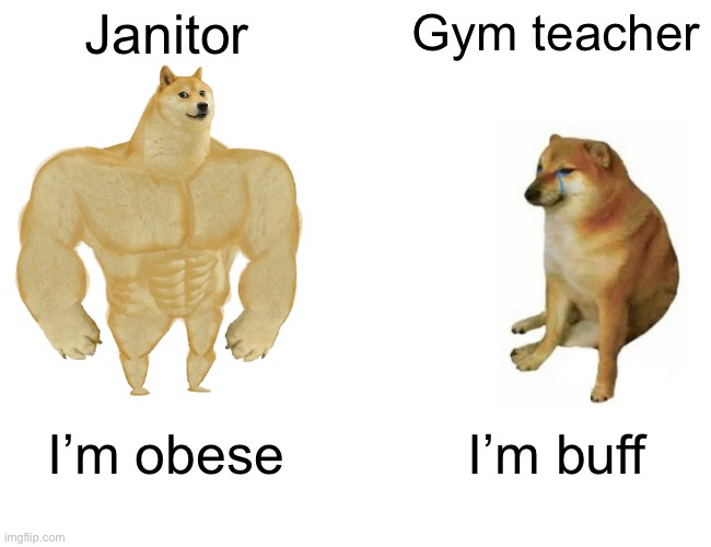 True | Janitor; Gym teacher; I’m obese; I’m buff | image tagged in memes,buff doge vs cheems | made w/ Imgflip meme maker