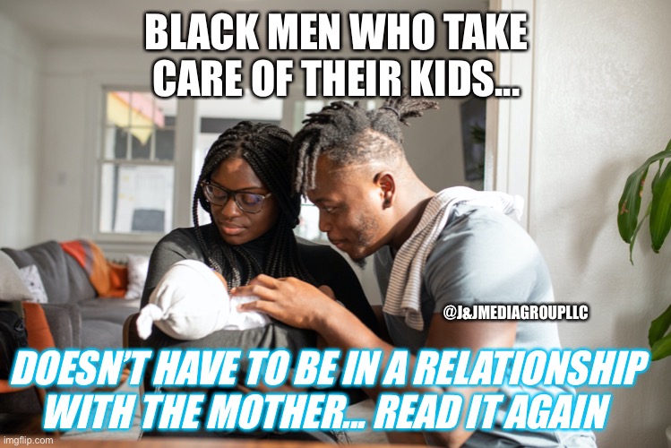 Black & A Great Dad | BLACK MEN WHO TAKE CARE OF THEIR KIDS... @J&JMEDIAGROUPLLC; DOESN’T HAVE TO BE IN A RELATIONSHIP WITH THE MOTHER... READ IT AGAIN | image tagged in black fathers,keep calm and carry on black,relationships,successful black man | made w/ Imgflip meme maker