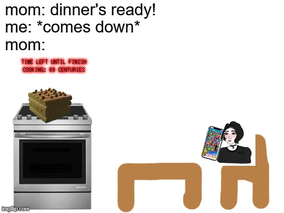 literally every mom ever | mom: dinner's ready!
me: *comes down*
mom:; TIME LEFT UNTIL FINISH COOKING: 69 CENTURIES | image tagged in blank white template | made w/ Imgflip meme maker