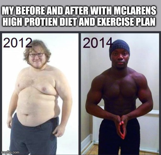 MY BEFORE AND AFTER WITH MCLARENS HIGH PROTIEN DIET AND EXERCISE PLAN | image tagged in funny memes | made w/ Imgflip meme maker