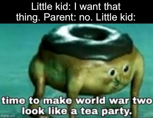 Maybe you don’t be a spoiled brat |  Little kid: I want that thing. Parent: no. Little kid: | image tagged in time to make world war 2 look like a tea party | made w/ Imgflip meme maker