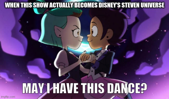 The Owl House | WHEN THIS SHOW ACTUALLY BECOMES DISNEY'S STEVEN UNIVERSE; MAY I HAVE THIS DANCE? | image tagged in the owl house | made w/ Imgflip meme maker