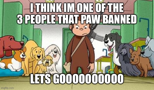 Donut | I THINK IM ONE OF THE 3 PEOPLE THAT PAW BANNED; LETS GOOOOOOOOOO | image tagged in angey curious george | made w/ Imgflip meme maker