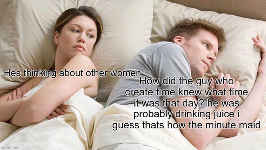 Minute maid | How did the guy who create time knew what time it was that day? he was probably drinking juice i guess thats how the minute maid; Hes thinking about other women | image tagged in memes,i bet he's thinking about other women | made w/ Imgflip meme maker