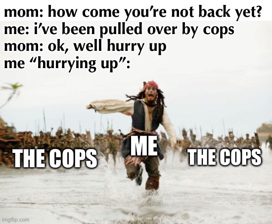 This is what “hurry up” would mean here. Have some patience, moms. You’re gonna make your kids criminals. | mom: how come you’re not back yet?
me: i’ve been pulled over by cops
mom: ok, well hurry up 
me “hurrying up”:; ME; THE COPS; THE COPS | image tagged in jack sparrow being chased,funny,hurry up,police chasing guy,moms,stupid | made w/ Imgflip meme maker