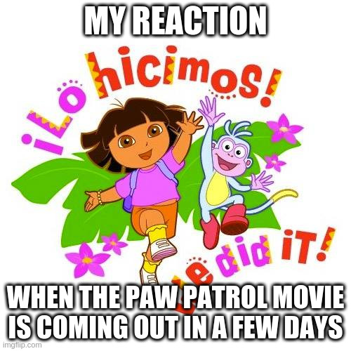 The New PAW Patrol Movie | MY REACTION; WHEN THE PAW PATROL MOVIE IS COMING OUT IN A FEW DAYS | image tagged in dora the explorer boots the monkey jumping,paw patrol | made w/ Imgflip meme maker