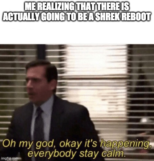 Oh my god it’s happening | ME REALIZING THAT THERE IS ACTUALLY GOING TO BE A SHREK REBOOT | image tagged in oh my god it s happening | made w/ Imgflip meme maker