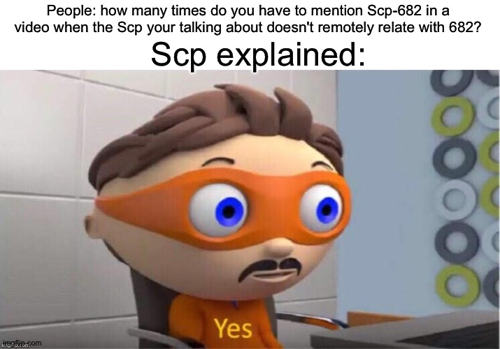 y     e     s | People: how many times do you have to mention Scp-682 in a video when the Scp your talking about doesn't remotely relate with 682? Scp explained: | image tagged in protegent yes,scp meme | made w/ Imgflip meme maker
