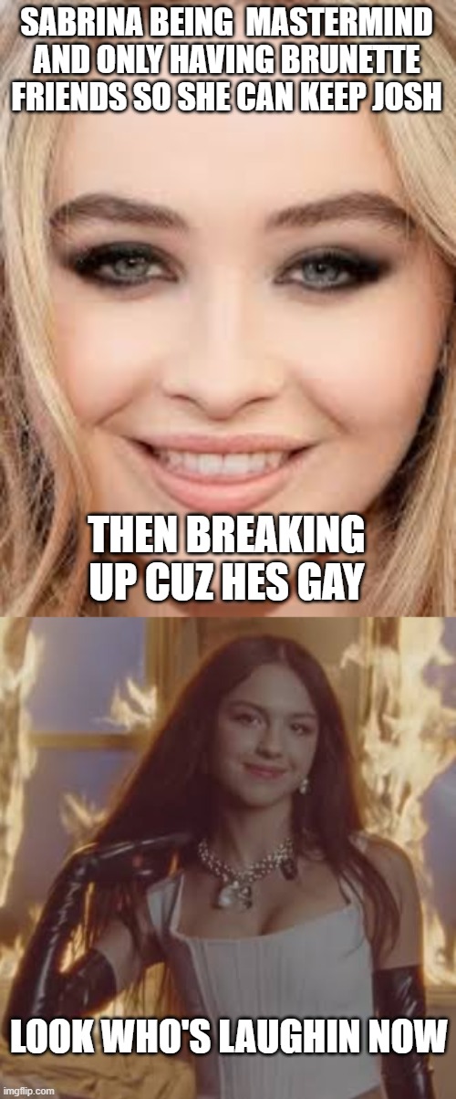 SABRINA BEING  MASTERMIND AND ONLY HAVING BRUNETTE FRIENDS SO SHE CAN KEEP JOSH; THEN BREAKING UP CUZ HES GAY; LOOK WHO'S LAUGHIN NOW | image tagged in sabrina carpenter,olivia rodrigo | made w/ Imgflip meme maker