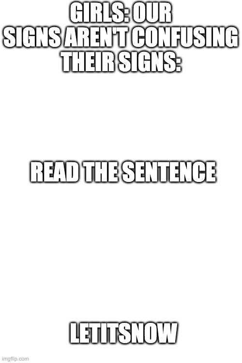 Blank Transparent Square Meme | GIRLS: OUR SIGNS AREN'T CONFUSING
THEIR SIGNS:; READ THE SENTENCE; LETITSNOW | image tagged in memes,blank transparent square | made w/ Imgflip meme maker