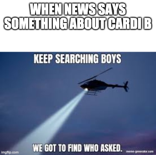 Keep Searching boys we gotta find | WHEN NEWS SAYS SOMETHING ABOUT CARDI B | image tagged in keep searching boys we gotta find | made w/ Imgflip meme maker