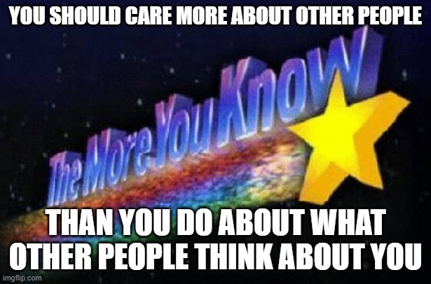 The Closest Thing Humanity Will Ever Have To A Cure For Social Anxiety | YOU SHOULD CARE MORE ABOUT OTHER PEOPLE; THAN YOU DO ABOUT WHAT OTHER PEOPLE THINK ABOUT YOU | image tagged in the more you know,social,anxiety,the cure,care,cure | made w/ Imgflip meme maker