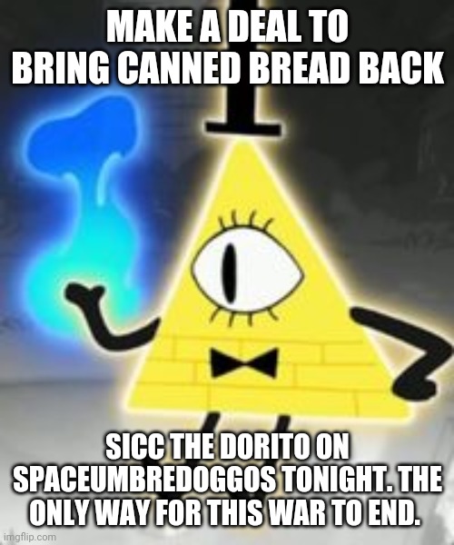 Bill Cipher | MAKE A DEAL TO BRING CANNED BREAD BACK SICC THE DORITO ON SPACEUMBREDOGGOS TONIGHT. THE ONLY WAY FOR THIS WAR TO END. | image tagged in bill cipher | made w/ Imgflip meme maker