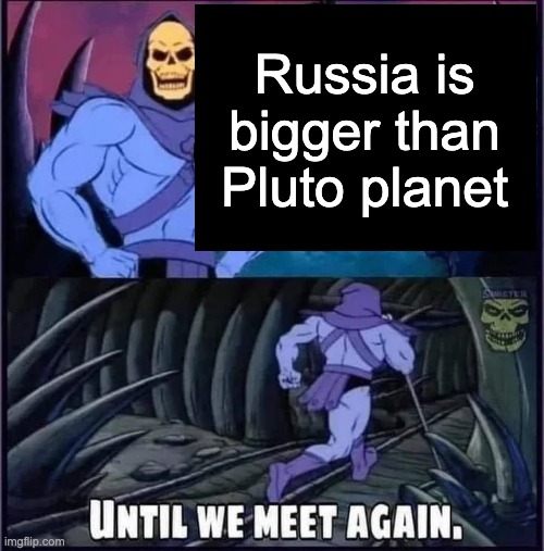 Until we meet again. | Russia is bigger than Pluto planet | image tagged in until we meet again | made w/ Imgflip meme maker