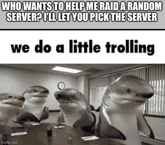 We do a little trolling | WHO WANTS TO HELP ME RAID A RANDOM SERVER? I’LL LET YOU PICK THE SERVER | image tagged in we do a little trolling | made w/ Imgflip meme maker