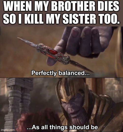 Now it’s just me. | WHEN MY BROTHER DIES SO I KILL MY SISTER TOO. | image tagged in thanos perfectly balanced as all things should be,memes,siblings,killing | made w/ Imgflip meme maker