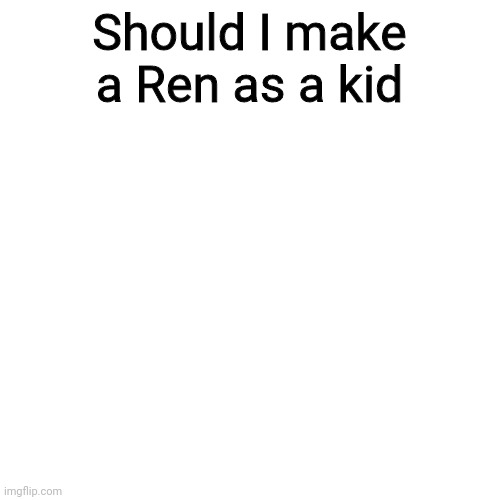 Blank Transparent Square Meme | Should I make a Ren as a kid | image tagged in memes,blank transparent square | made w/ Imgflip meme maker