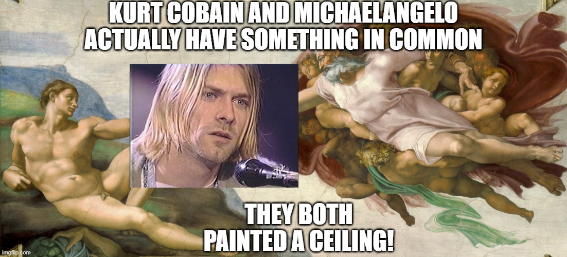 Artistic | KURT COBAIN AND MICHAELANGELO ACTUALLY HAVE SOMETHING IN COMMON; THEY BOTH PAINTED A CEILING! | image tagged in michaelangelo creation | made w/ Imgflip meme maker