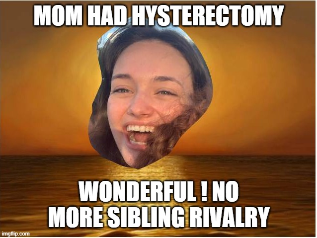 good for mom | MOM HAD HYSTERECTOMY; WONDERFUL ! NO MORE SIBLING RIVALRY | image tagged in compulsive positivity dupe | made w/ Imgflip meme maker