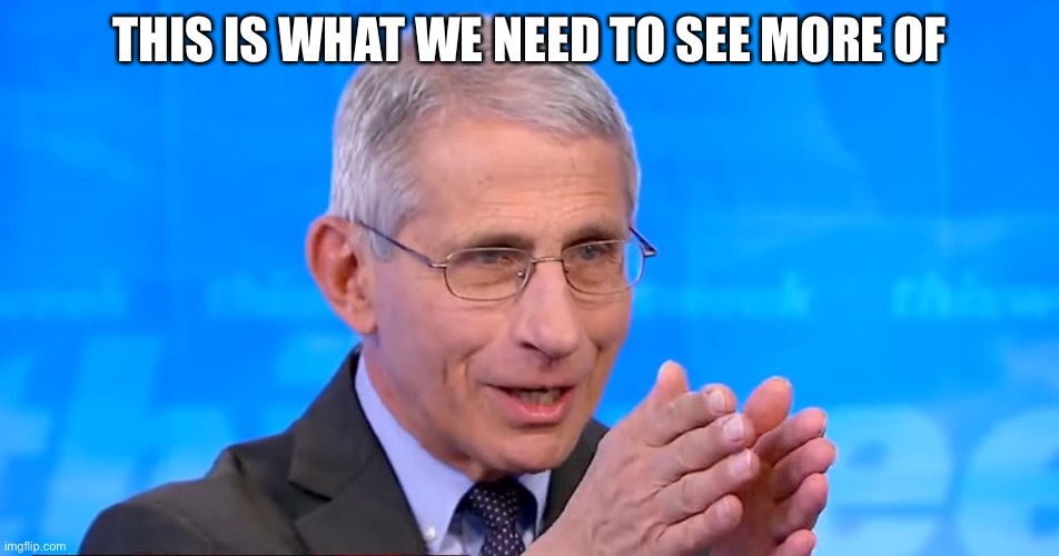 Dr. Fauci 2020 | THIS IS WHAT WE NEED TO SEE MORE OF | image tagged in dr fauci 2020 | made w/ Imgflip meme maker