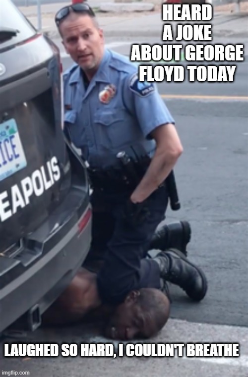 Must Be What It Felt Like | HEARD A JOKE ABOUT GEORGE FLOYD TODAY; LAUGHED SO HARD, I COULDN'T BREATHE | image tagged in george floyd | made w/ Imgflip meme maker