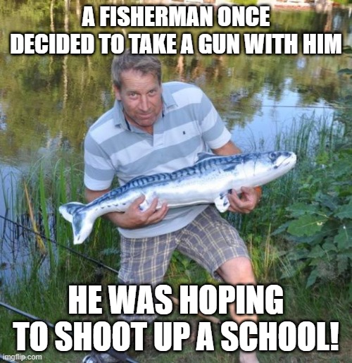 Bag Some Fish | A FISHERMAN ONCE DECIDED TO TAKE A GUN WITH HIM; HE WAS HOPING TO SHOOT UP A SCHOOL! | image tagged in fisherman | made w/ Imgflip meme maker