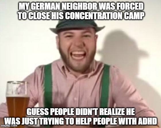 Nein!!! | MY GERMAN NEIGHBOR WAS FORCED TO CLOSE HIS CONCENTRATION CAMP; GUESS PEOPLE DIDN'T REALIZE HE WAS JUST TRYING TO HELP PEOPLE WITH ADHD | image tagged in german | made w/ Imgflip meme maker