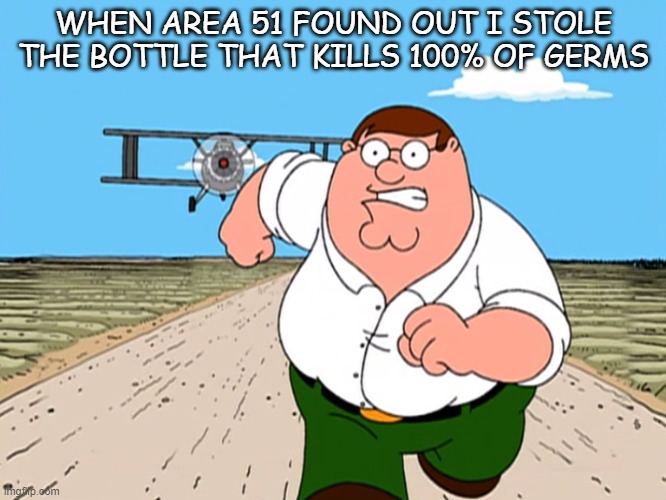 Peter Griffin running away | WHEN AREA 51 FOUND OUT I STOLE THE BOTTLE THAT KILLS 100% OF GERMS | image tagged in peter griffin running away | made w/ Imgflip meme maker