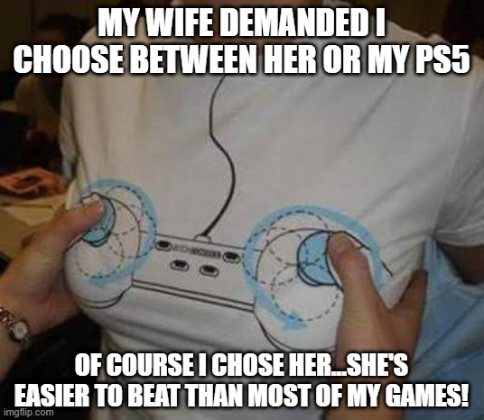 Gamer Gone Wild | MY WIFE DEMANDED I CHOOSE BETWEEN HER OR MY PS5; OF COURSE I CHOSE HER...SHE'S EASIER TO BEAT THAN MOST OF MY GAMES! | image tagged in gamer girls | made w/ Imgflip meme maker