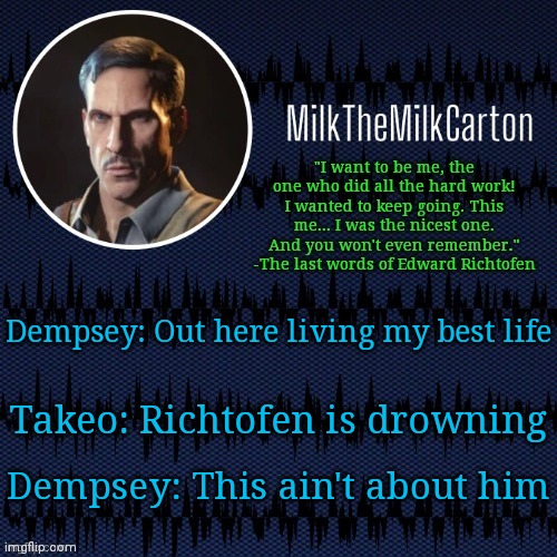 MilkTheMilkCarton but he's resorting to schtabbing | Dempsey: Out here living my best life; Takeo: Richtofen is drowning; Dempsey: This ain't about him | image tagged in milkthemilkcarton but he's resorting to schtabbing | made w/ Imgflip meme maker