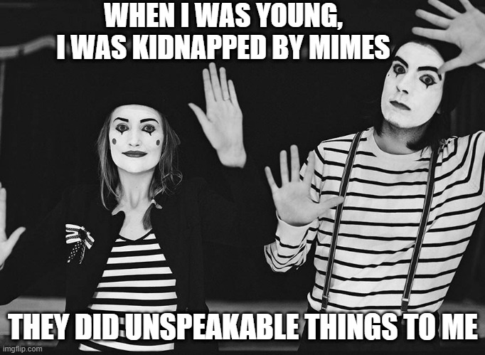 <Silence> | WHEN I WAS YOUNG, I WAS KIDNAPPED BY MIMES; THEY DID UNSPEAKABLE THINGS TO ME | image tagged in mimes | made w/ Imgflip meme maker
