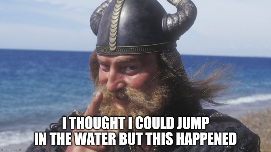 HELL YES VIKING | I THOUGHT I COULD JUMP IN THE WATER BUT THIS HAPPENED | image tagged in hell yes viking | made w/ Imgflip meme maker
