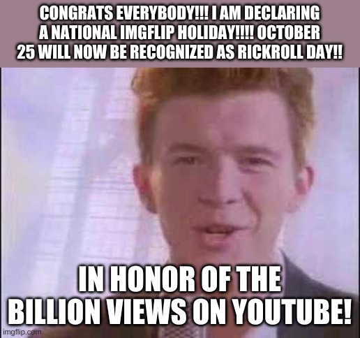 comment yessir to sign the petition!!!! for rick roll day!! | CONGRATS EVERYBODY!!! I AM DECLARING A NATIONAL IMGFLIP HOLIDAY!!!! OCTOBER 25 WILL NOW BE RECOGNIZED AS RICKROLL DAY!! IN HONOR OF THE BILLION VIEWS ON YOUTUBE! | image tagged in rick roll,rick astley,rickroll,rick astley you know the rules | made w/ Imgflip meme maker