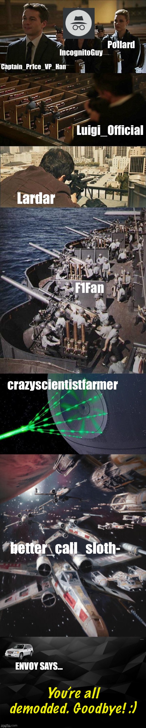 Captain_Pr1ce_VP_Han IncognitoGuy Pollard Luigi_Official Lardar F1Fan crazyscientistfarmer better_call_sloth- You’re all demodded. Goodbye!  | image tagged in assassination chain extended,x-wing alliance fleet,envoy says | made w/ Imgflip meme maker