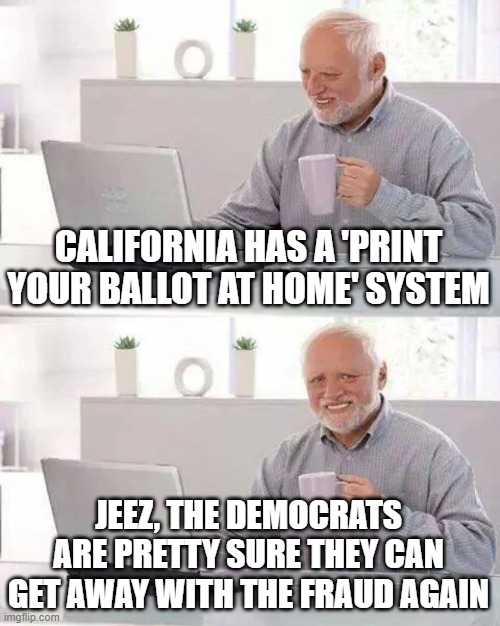 Hide the Pain Harold Meme | CALIFORNIA HAS A 'PRINT YOUR BALLOT AT HOME' SYSTEM; JEEZ, THE DEMOCRATS ARE PRETTY SURE THEY CAN GET AWAY WITH THE FRAUD AGAIN | image tagged in memes,hide the pain harold | made w/ Imgflip meme maker