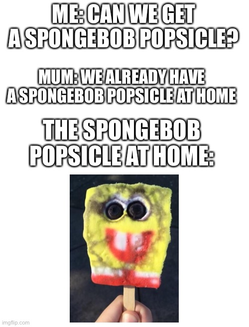 Blank White Template | ME: CAN WE GET A SPONGEBOB POPSICLE? MUM: WE ALREADY HAVE A SPONGEBOB POPSICLE AT HOME; THE SPONGEBOB POPSICLE AT HOME: | image tagged in blank white template,spongebob,popsicle | made w/ Imgflip meme maker