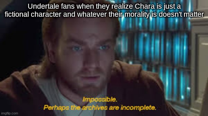 Impossible perhaps the archives are incomplete | Undertale fans when they realize Chara is just a fictional character and whatever their morality is doesn't matter | image tagged in impossible perhaps the archives are incomplete | made w/ Imgflip meme maker